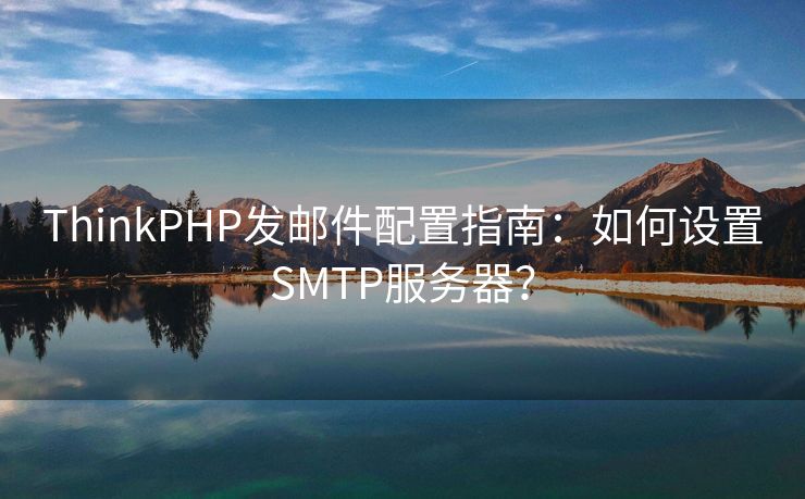ThinkPHP發(fā)郵件配置指南：如何設(shè)置SMTP服務(wù)器？