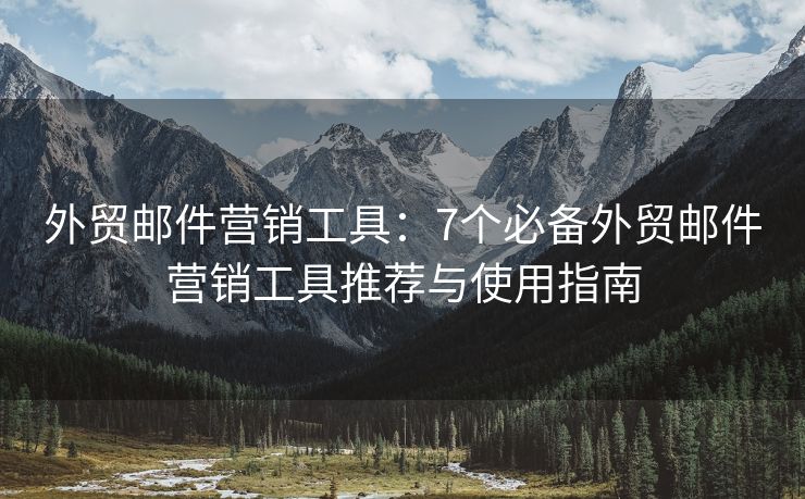 外貿(mào)郵件營銷工具：7個必備外貿(mào)郵件營銷工具推薦與使用指南
