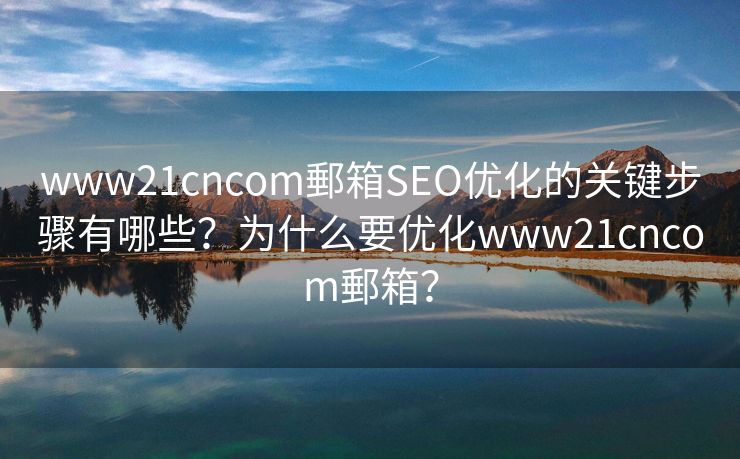 www21cncom郵箱SEO優(yōu)化的關(guān)鍵步驟有哪些？為什么要優(yōu)化www21cncom郵箱？