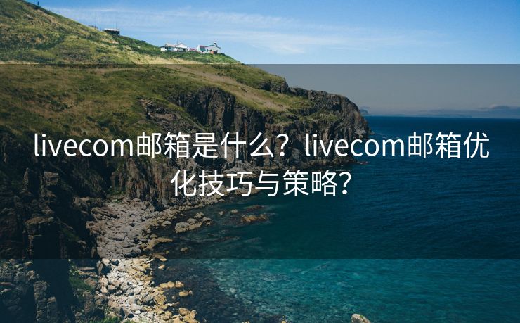 livecom郵箱是什么？livecom郵箱優(yōu)化技巧與策略？