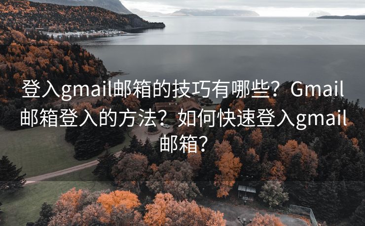登入gmail郵箱的技巧有哪些？Gmail郵箱登入的方法？如何快速登入gmail郵箱？