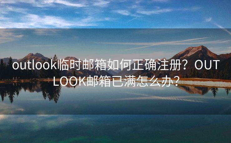 outlook臨時(shí)郵箱如何正確注冊(cè)？OUTLOOK郵箱已滿怎么辦？