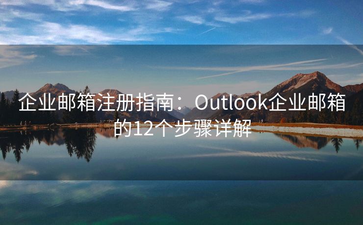 企業(yè)郵箱注冊指南：Outlook企業(yè)郵箱的12個步驟詳解