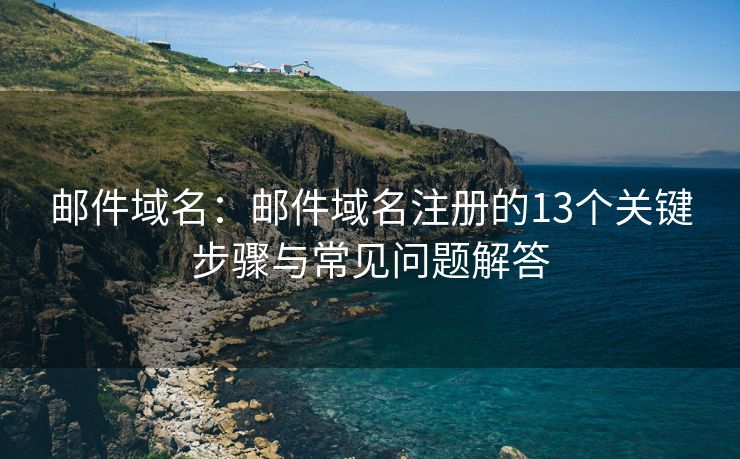 郵件域名：郵件域名注冊的13個關(guān)鍵步驟與常見問題解答