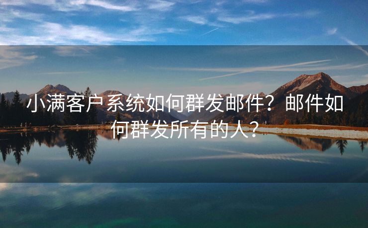 小滿客戶系統(tǒng)如何群發(fā)郵件？郵件如何群發(fā)所有的人？
