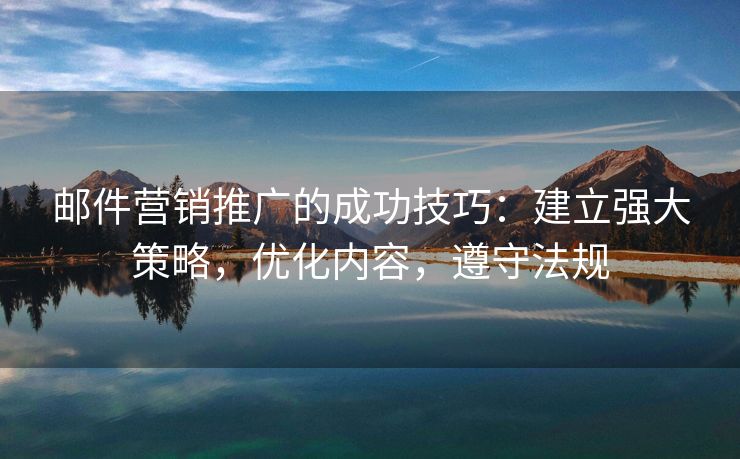 郵件營銷推廣的成功技巧：建立強(qiáng)大策略，優(yōu)化內(nèi)容，遵守法規(guī)