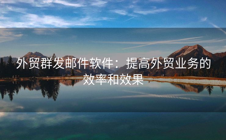 外貿(mào)群發(fā)郵件軟件：提高外貿(mào)業(yè)務(wù)的效率和效果