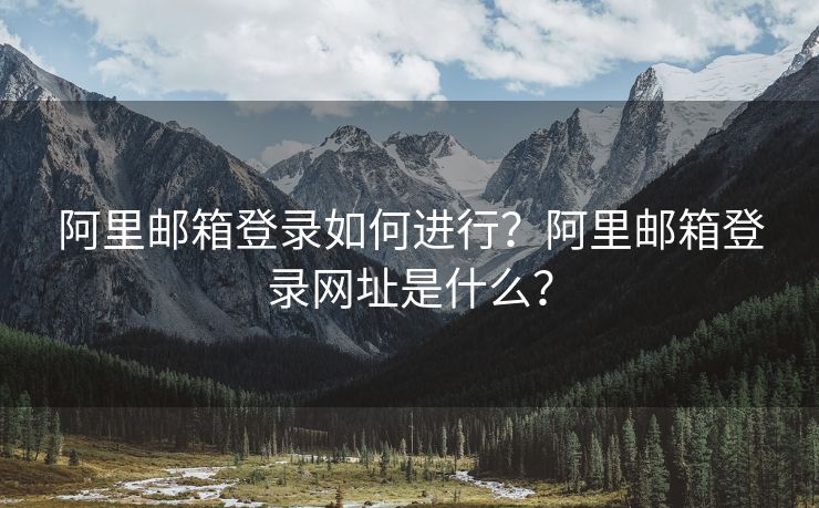 阿里郵箱登錄如何進(jìn)行？阿里郵箱登錄網(wǎng)址是什么？