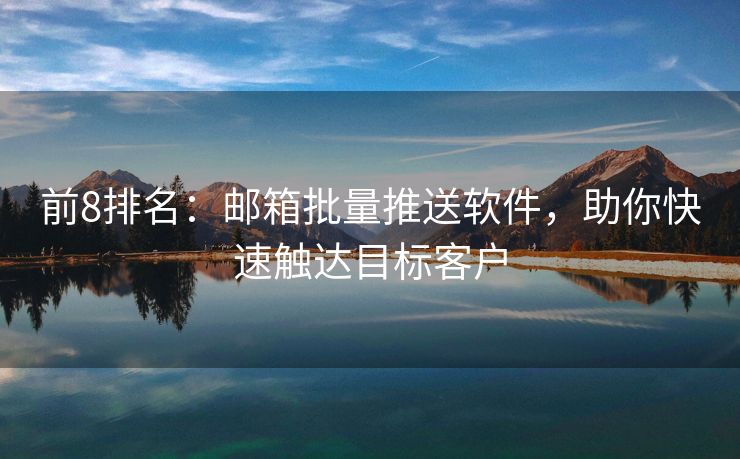 前8排名：郵箱批量推送軟件，助你快速觸達目標(biāo)客戶