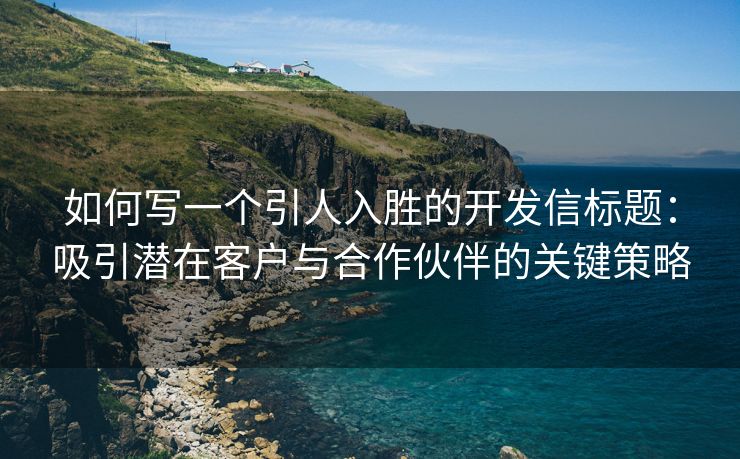 如何寫一個引人入勝的開發(fā)信標(biāo)題：吸引潛在客戶與合作伙伴的關(guān)鍵策略