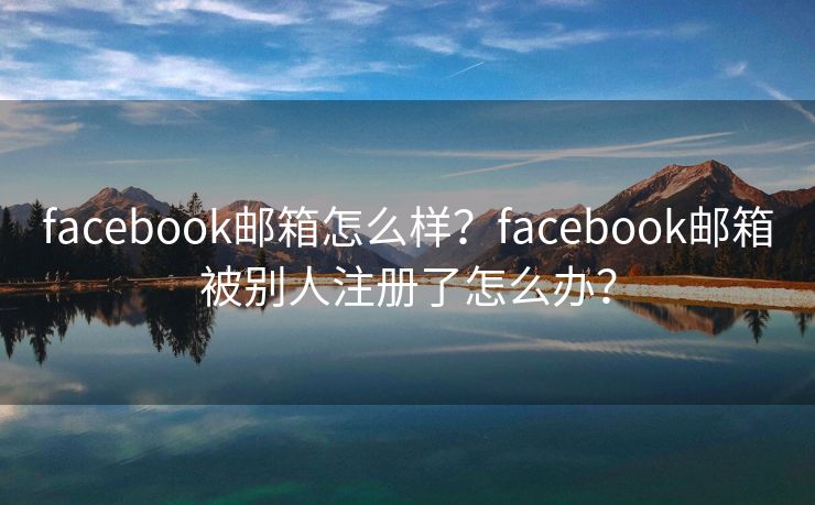 facebook郵箱怎么樣？facebook郵箱被別人注冊了怎么辦？