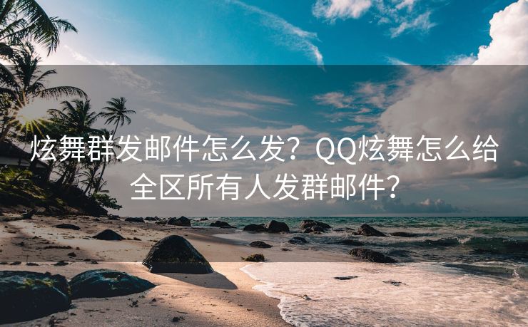 炫舞群發(fā)郵件怎么發(fā)？QQ炫舞怎么給全區(qū)所有人發(fā)群郵件？