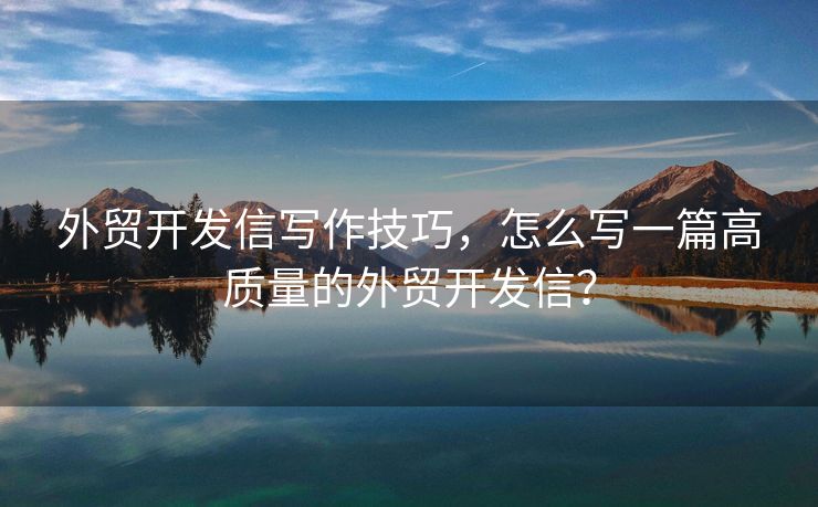 外貿(mào)開發(fā)信寫作技巧，怎么寫一篇高質(zhì)量的外貿(mào)開發(fā)信？
