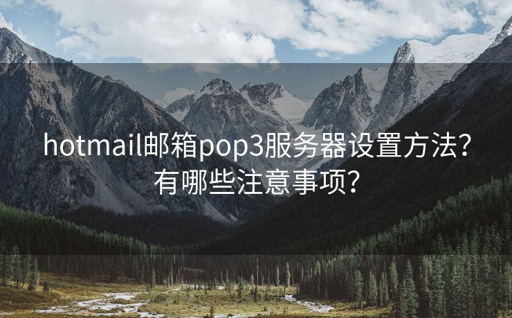 hotmail郵箱pop3服務(wù)器設(shè)置方法？有哪些注意事項？