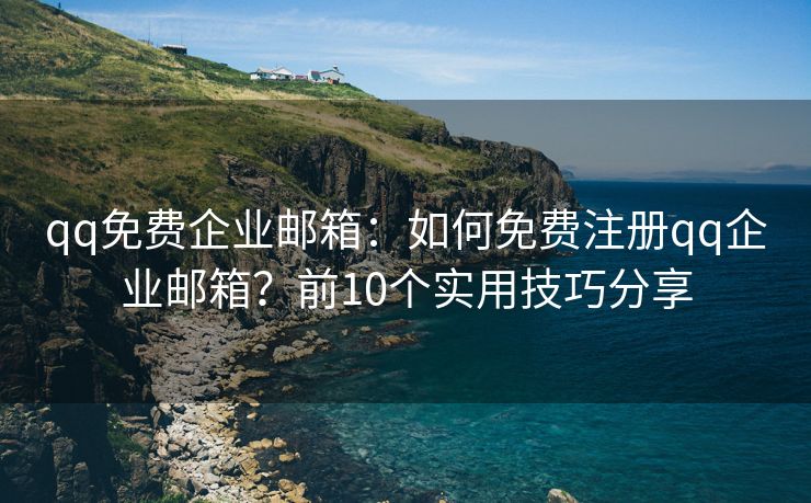 qq免費(fèi)企業(yè)郵箱：如何免費(fèi)注冊(cè)qq企業(yè)郵箱？前10個(gè)實(shí)用技巧分享