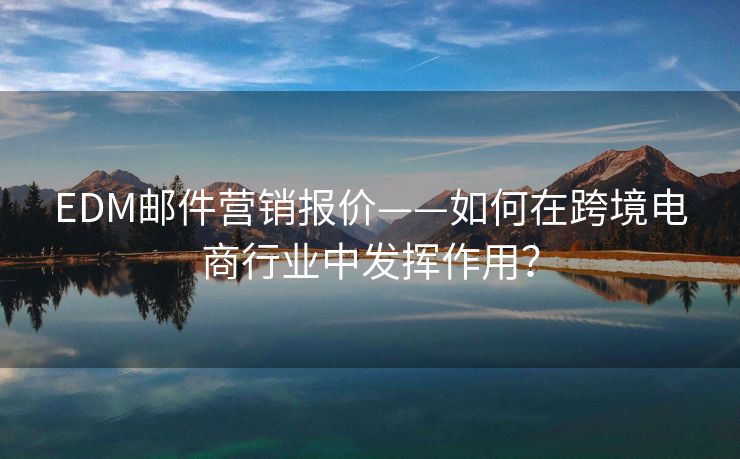 EDM郵件營銷報價——如何在跨境電商行業(yè)中發(fā)揮作用？