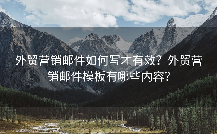 外貿(mào)營銷郵件如何寫才有效？外貿(mào)營銷郵件模板有哪些內(nèi)容？