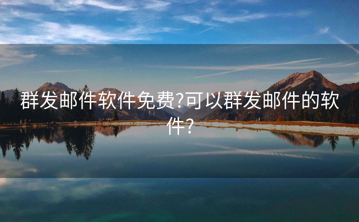 群發(fā)郵件軟件免費(fèi)?可以群發(fā)郵件的軟件?