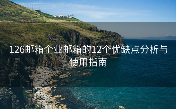 126郵箱企業(yè)郵箱的12個優(yōu)缺點分析與使用指南