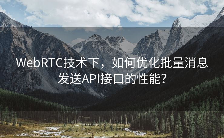 WebRTC技術(shù)下，如何優(yōu)化批量消息發(fā)送API接口的性能？
