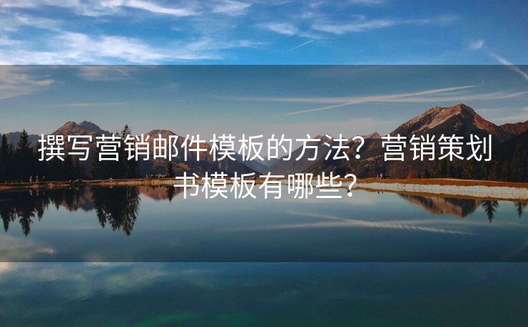 撰寫營銷郵件模板的方法？營銷策劃書模板有哪些？