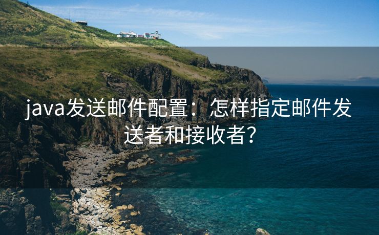 java發(fā)送郵件配置：怎樣指定郵件發(fā)送者和接收者？