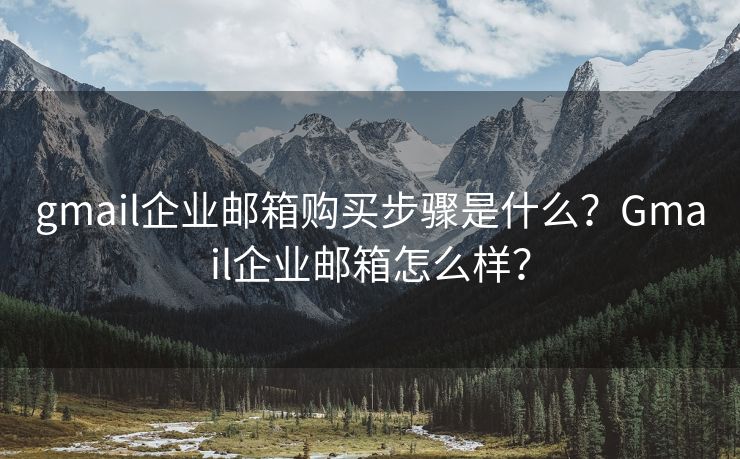 gmail企業(yè)郵箱購買步驟是什么？Gmail企業(yè)郵箱怎么樣？
