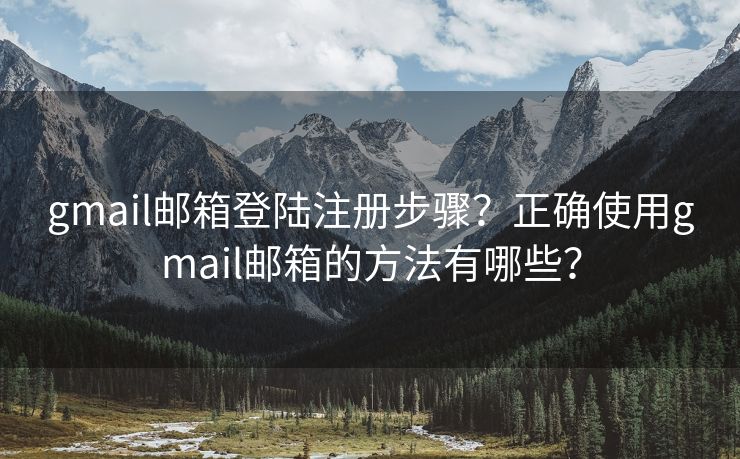 gmail郵箱登陸注冊步驟？正確使用gmail郵箱的方法有哪些？
