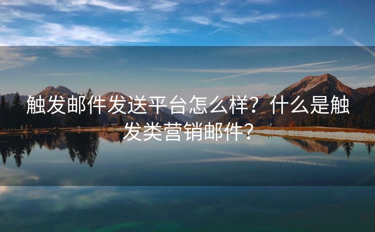 觸發(fā)郵件發(fā)送平臺(tái)怎么樣？什么是觸發(fā)類營銷郵件？