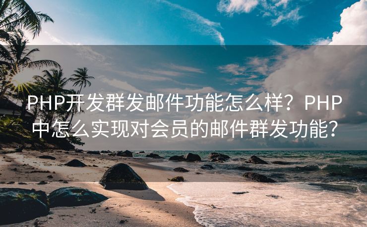 PHP開發(fā)群發(fā)郵件功能怎么樣？PHP中怎么實現對會員的郵件群發(fā)功能？