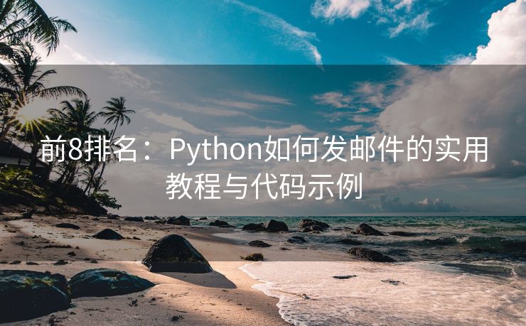 前8排名：Python如何發(fā)郵件的實(shí)用教程與代碼示例