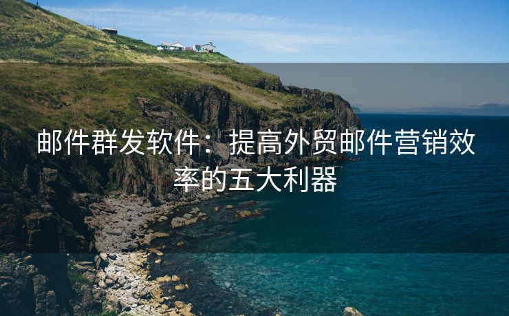 郵件群發(fā)軟件：提高外貿(mào)郵件營銷效率的五大利器