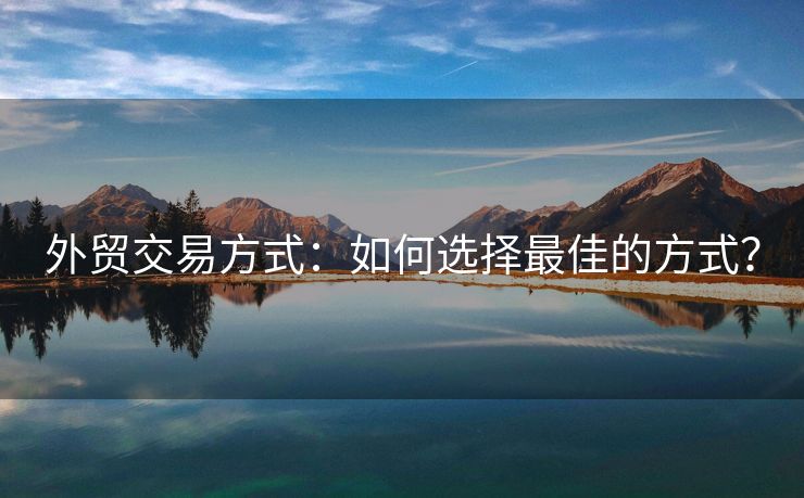 外貿(mào)交易方式：如何選擇最佳的方式？