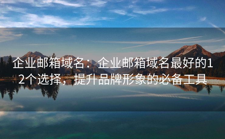 企業(yè)郵箱域名：企業(yè)郵箱域名最好的12個(gè)選擇，提升品牌形象的必備工具
