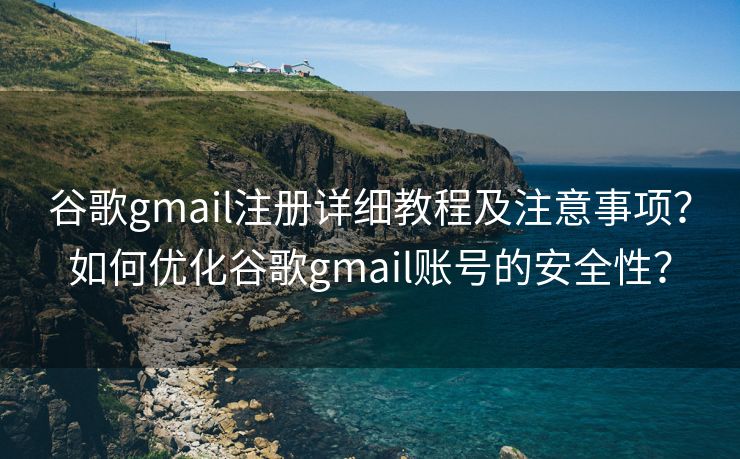 谷歌gmail注冊(cè)詳細(xì)教程及注意事項(xiàng)？如何優(yōu)化谷歌gmail賬號(hào)的安全性？