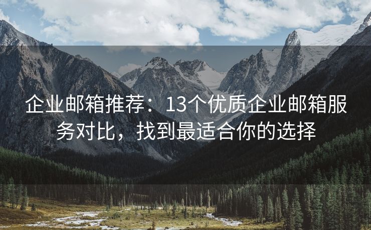 企業(yè)郵箱推薦：13個(gè)優(yōu)質(zhì)企業(yè)郵箱服務(wù)對(duì)比，找到最適合你的選擇