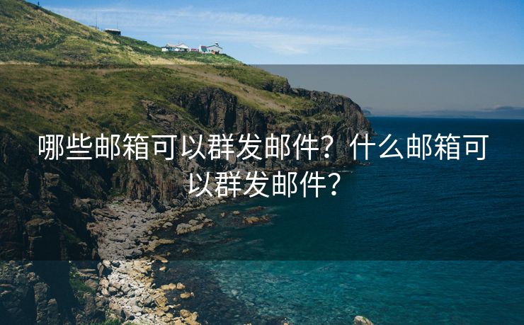 哪些郵箱可以群發(fā)郵件？什么郵箱可以群發(fā)郵件？