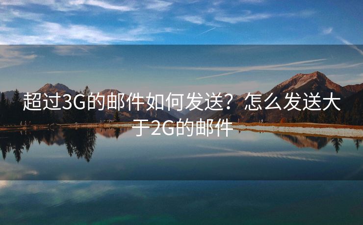 超過3G的郵件如何發(fā)送？怎么發(fā)送大于2G的郵件