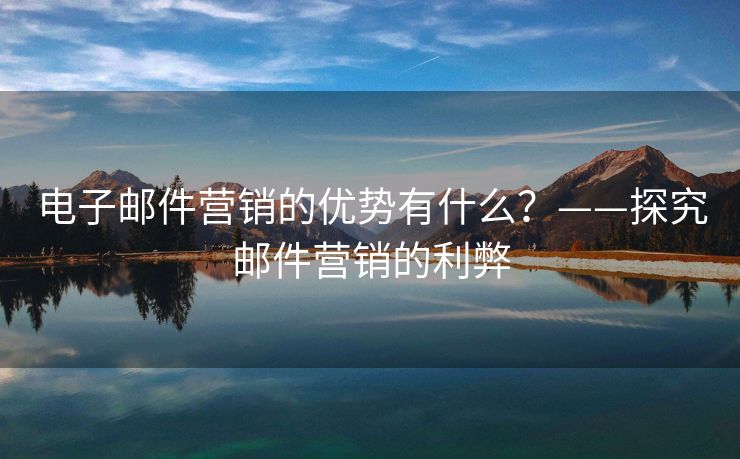 電子郵件營銷的優(yōu)勢有什么？——探究郵件營銷的利弊