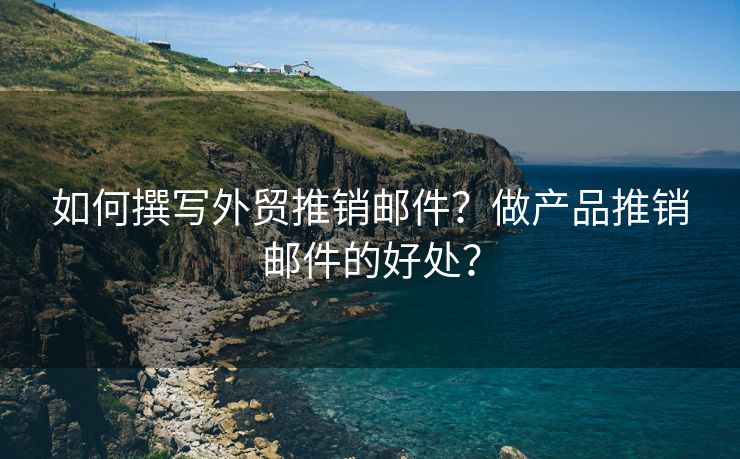 如何撰寫外貿(mào)推銷郵件？做產(chǎn)品推銷郵件的好處？