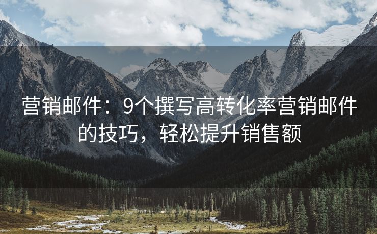營銷郵件：9個(gè)撰寫高轉(zhuǎn)化率營銷郵件的技巧，輕松提升銷售額