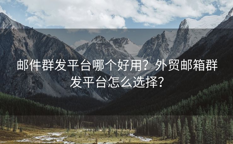 郵件群發(fā)平臺(tái)哪個(gè)好用？外貿(mào)郵箱群發(fā)平臺(tái)怎么選擇？