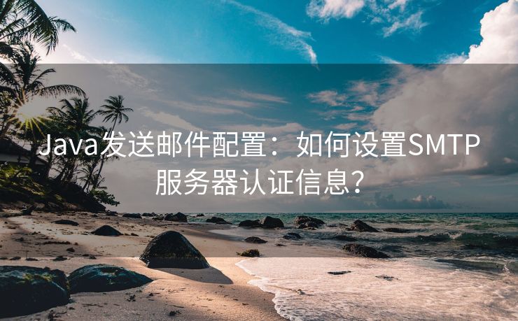 Java發(fā)送郵件配置：如何設(shè)置SMTP服務(wù)器認(rèn)證信息？