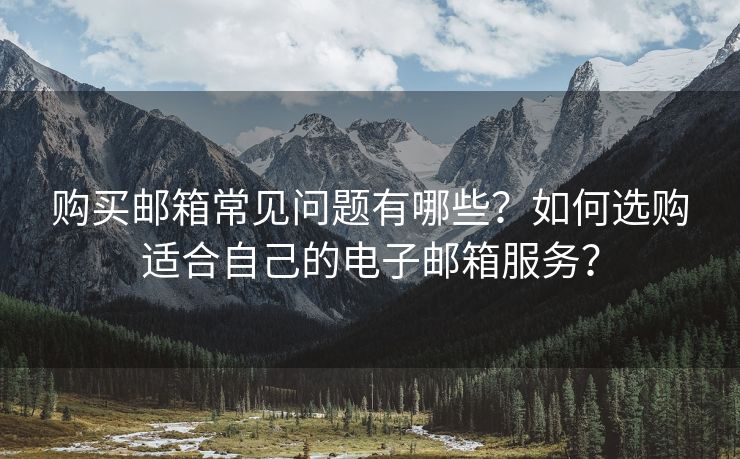 購(gòu)買郵箱常見(jiàn)問(wèn)題有哪些？如何選購(gòu)適合自己的電子郵箱服務(wù)？