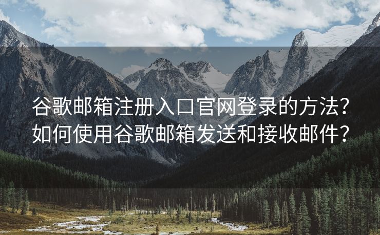 谷歌郵箱注冊入口官網(wǎng)登錄的方法？如何使用谷歌郵箱發(fā)送和接收郵件？