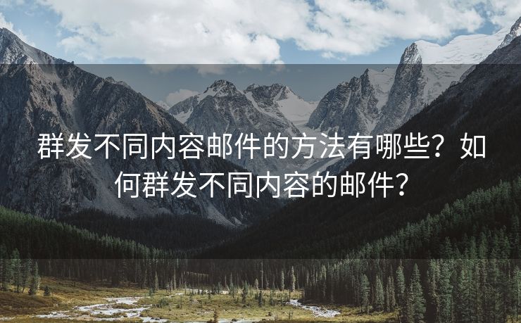 群發(fā)不同內(nèi)容郵件的方法有哪些？如何群發(fā)不同內(nèi)容的郵件？