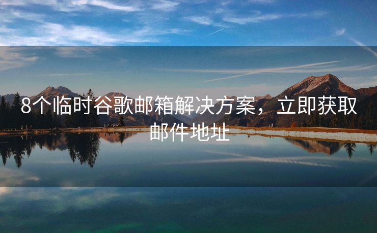 8個臨時谷歌郵箱解決方案，立即獲取郵件地址