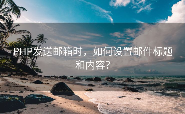 PHP發(fā)送郵箱時(shí)，如何設(shè)置郵件標(biāo)題和內(nèi)容？