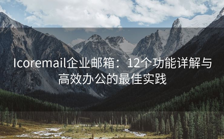 Icoremail企業(yè)郵箱：12個功能詳解與高效辦公的最佳實踐