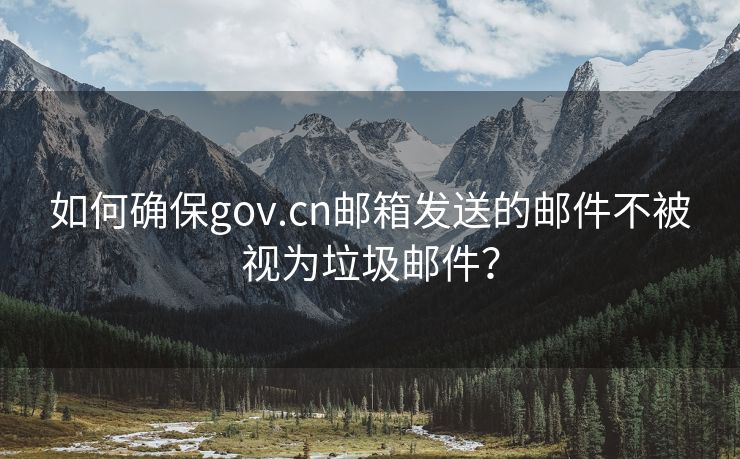 如何確保gov.cn郵箱發(fā)送的郵件不被視為垃圾郵件？
